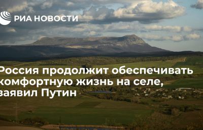 Россия продолжит обеспечивать комфортную жизнь на селе, заявил Путин