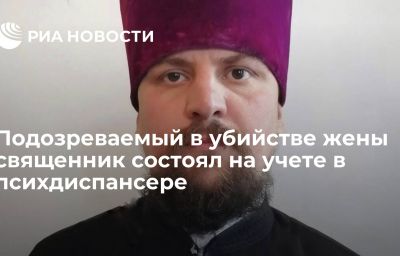 Подозреваемый в убийстве жены священник состоял на учете в психдиспансере