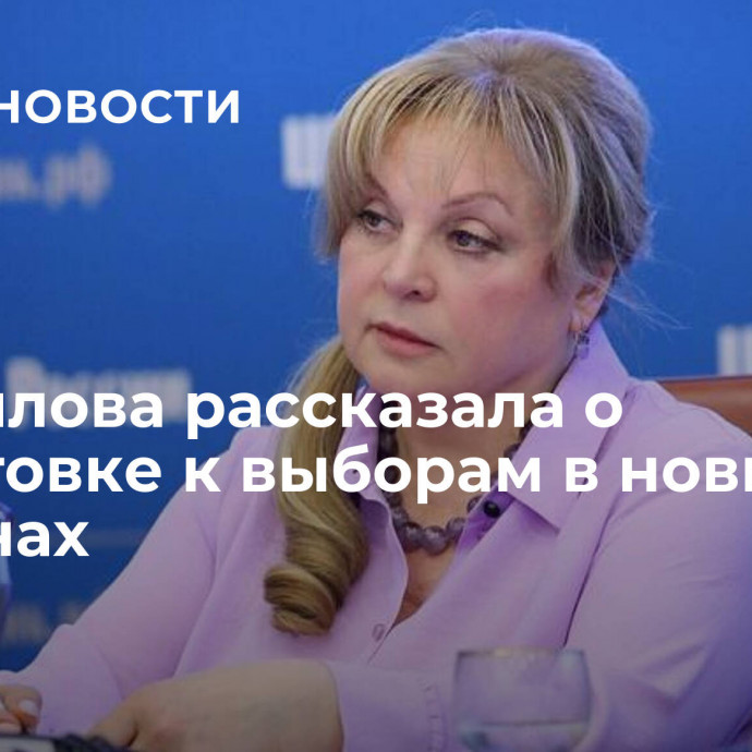 Памфилова рассказала о подготовке к выборам в новых регионах
