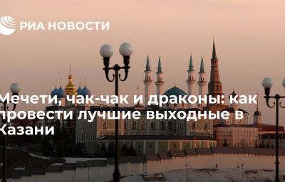 Мечети, чак-чак и драконы: как провести лучшие выходные в Казани