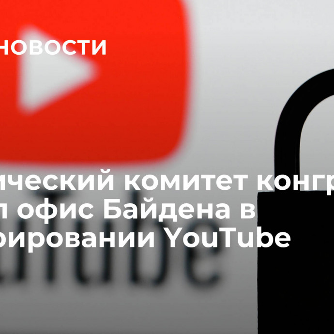 Юридический комитет конгресса уличил офис Байдена в цензурировании YouTube