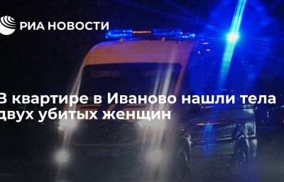 В квартире в Иваново нашли тела двух убитых женщин