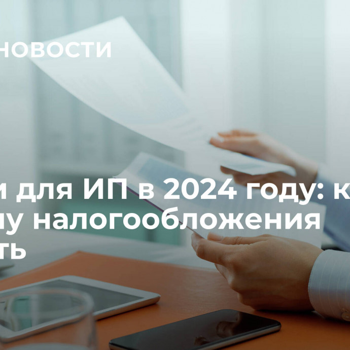 Налоги для ИП в 2024 году: какую систему налогообложения выбрать