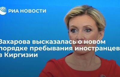 Захарова высказалась о новом порядке пребывания иностранцев в Киргизии