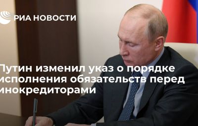 Путин изменил указ о порядке исполнения обязательств перед инокредиторами