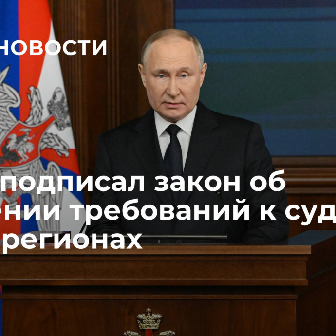 Путин подписал закон об уточнении требований к судьям в новых регионах