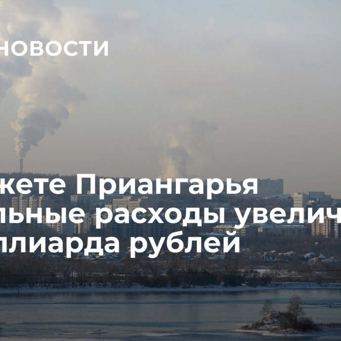 В бюджете Приангарья социальные расходы увеличат на 6,7 миллиарда рублей