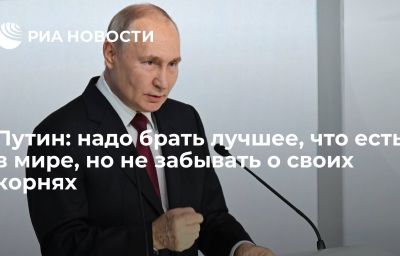 Путин: надо брать лучшее, что есть в мире, но не забывать о своих корнях