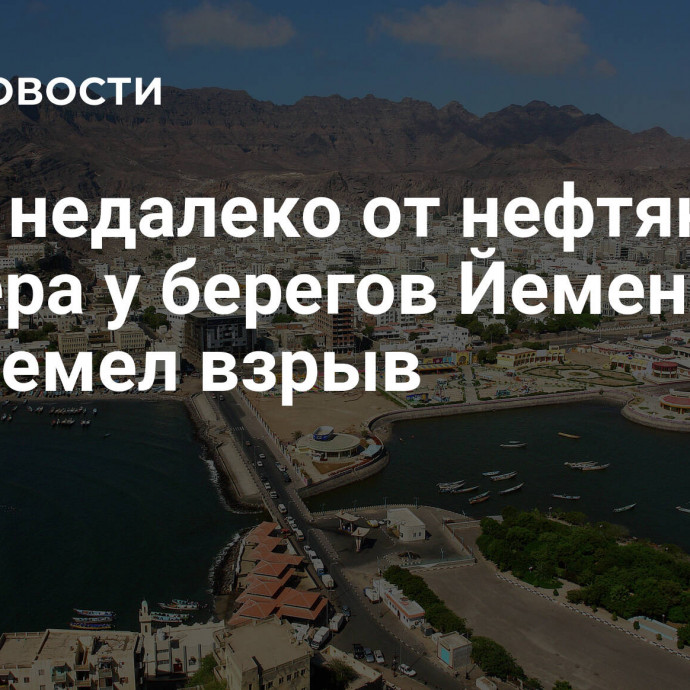 СМИ: недалеко от нефтяного танкера у берегов Йемена прогремел взрыв