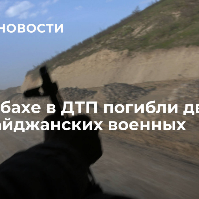 В Карабахе в ДТП погибли двое азербайджанских военных