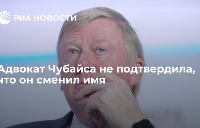 Адвокат Чубайса не подтвердила, что он сменил имя