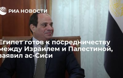 Египет готов к посредничеству между Израилем и Палестиной, заявил ас-Сиси