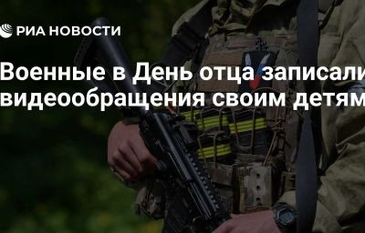 Военные в День отца записали видеообращения своим детям