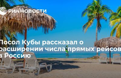 Посол Кубы рассказал о расширении числа прямых рейсов в Россию