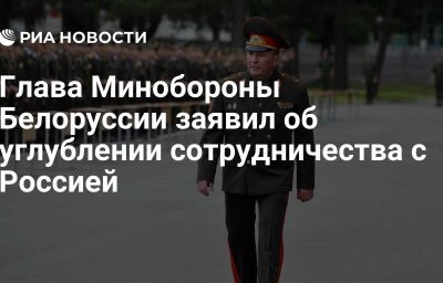 Глава Минобороны Белоруссии заявил об углублении сотрудничества с Россией