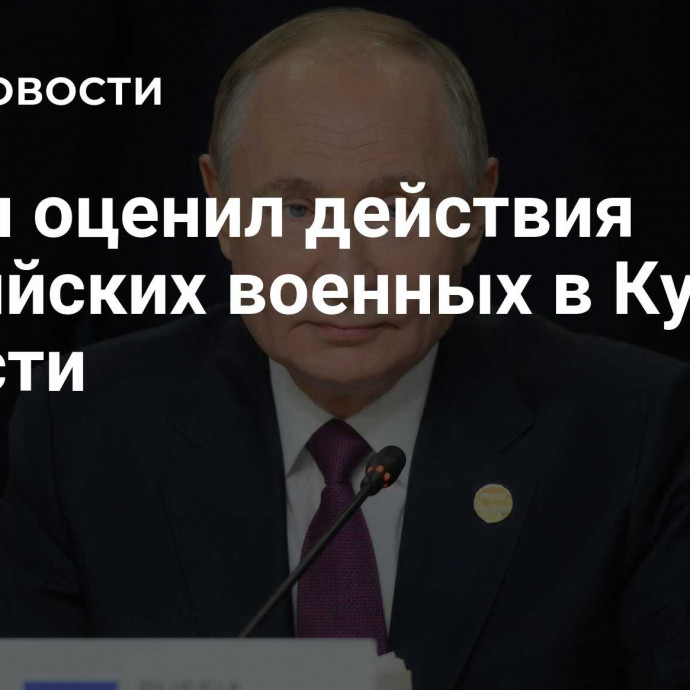 Путин оценил действия российских военных в Курской области