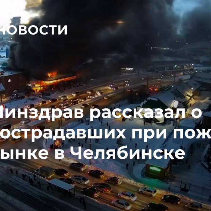 Минздрав рассказал о пострадавших при пожаре на рынке в Челябинске