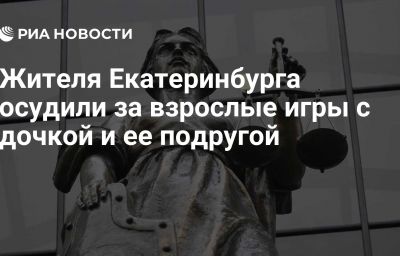 Жителя Екатеринбурга осудили за взрослые игры с дочкой и ее подругой