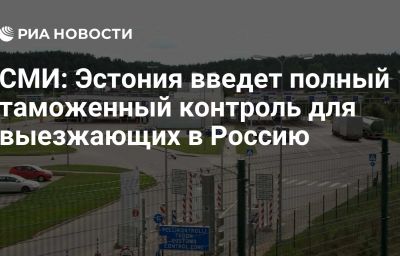 СМИ: Эстония введет полный таможенный контроль для выезжающих в Россию