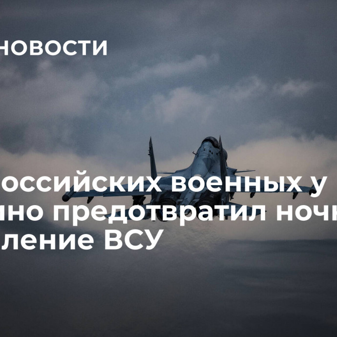 Удар российских военных у Работино предотвратил ночное наступление ВСУ