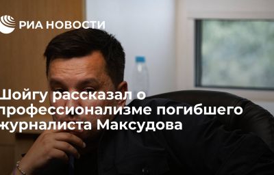 Шойгу рассказал о профессионализме погибшего журналиста Максудова