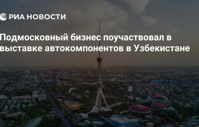 Подмосковный бизнес поучаствовал в выставке автокомпонентов в Узбекистане