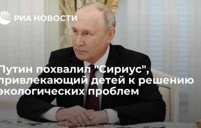 Путин похвалил "Сириус", привлекающий детей к решению экологических проблем