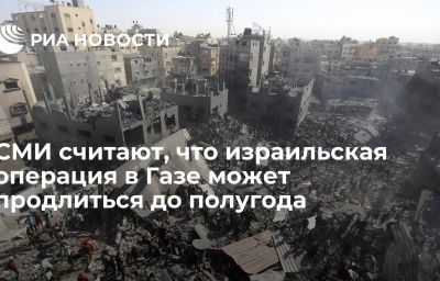 СМИ считают, что израильская операция в Газе может продлиться до полугода