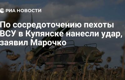 По сосредоточению пехоты ВСУ в Купянске нанесли удар, заявил Марочко