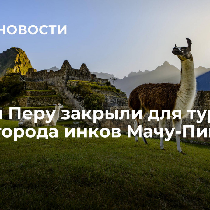 Власти Перу закрыли для туристов часть города инков Мачу-Пикчу