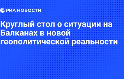 Круглый стол о ситуации на Балканах в новой геополитической реальности