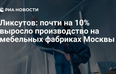 Ликсутов: почти на 10% выросло производство на мебельных фабриках Москвы