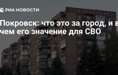 Покровск: что это за город, и в чем его значение для СВО