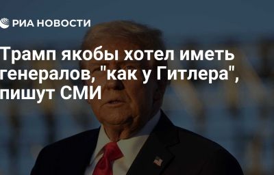 Трамп якобы хотел иметь генералов, "как у Гитлера", пишут СМИ