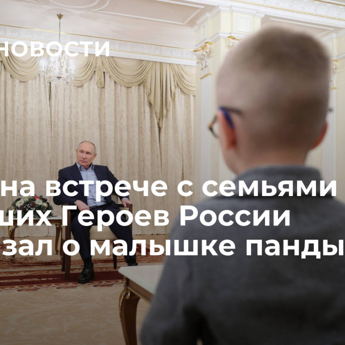 Путин на встрече с семьями погибших Героев России рассказал о малышке панды