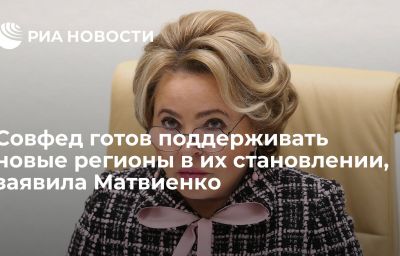 Совфед готов поддерживать новые регионы в их становлении, заявила Матвиенко