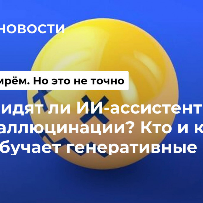 Видят ли ИИ-ассистенты галлюцинации? Кто и как обучает генеративные модели