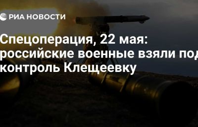 Спецоперация, 22 мая: российские военные взяли под контроль Клещеевку