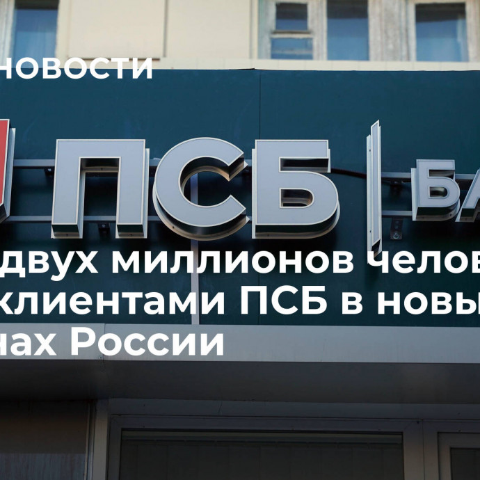 Более двух миллионов человек стали клиентами ПСБ в новых регионах России