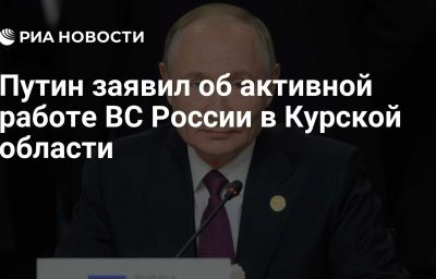 Путин заявил об активной работе ВС России в Курской области