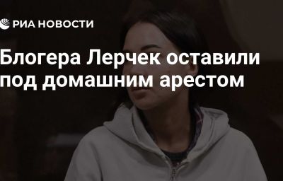 Блогера Лерчек оставили под домашним арестом