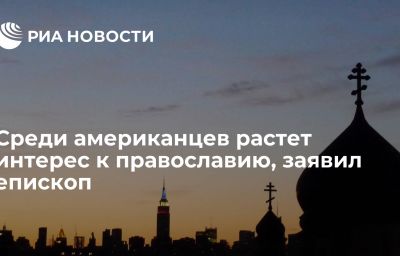 Среди американцев растет интерес к православию, заявил епископ