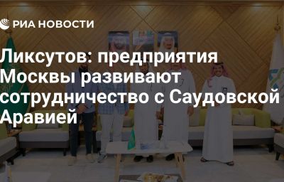 Ликсутов: предприятия Москвы развивают сотрудничество с Саудовской Аравией