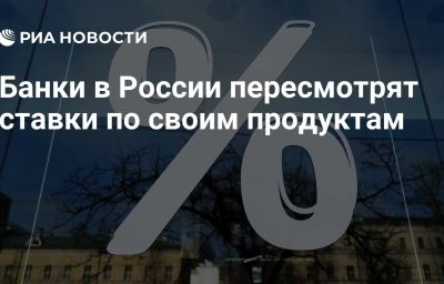 Банки в России пересмотрят ставки по своим продуктам