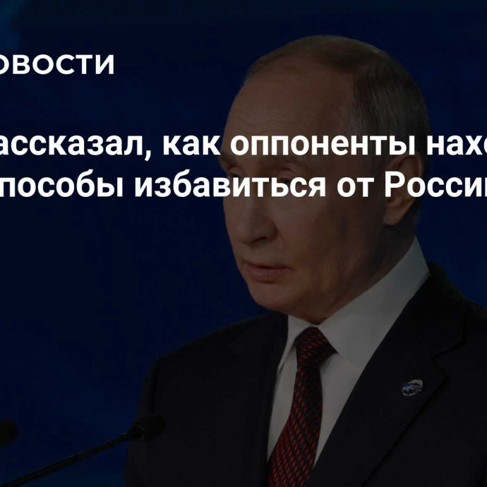 Путин рассказал, как оппоненты находят новые способы избавиться от России