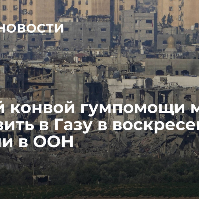 Второй конвой гумпомощи могут направить в Газу в воскресенье, заявили в ООН