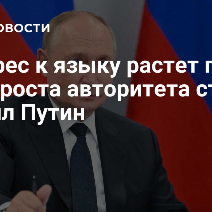 Интерес к языку растет по мере роста авторитета страны, заявил Путин