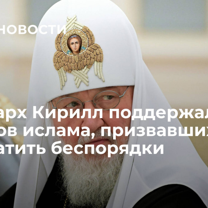 Патриарх Кирилл поддержал лидеров ислама, призвавших прекратить беспорядки