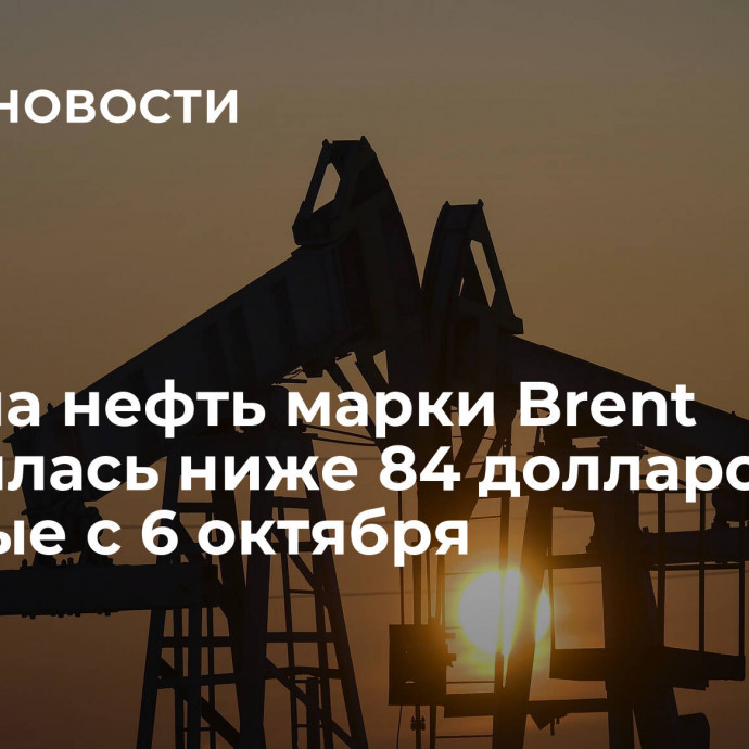 Цена на нефть марки Brent опустилась ниже 84 долларов впервые с 6 октября