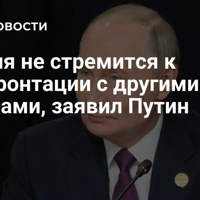 Россия не стремится к конфронтации с другими странами, заявил Путин